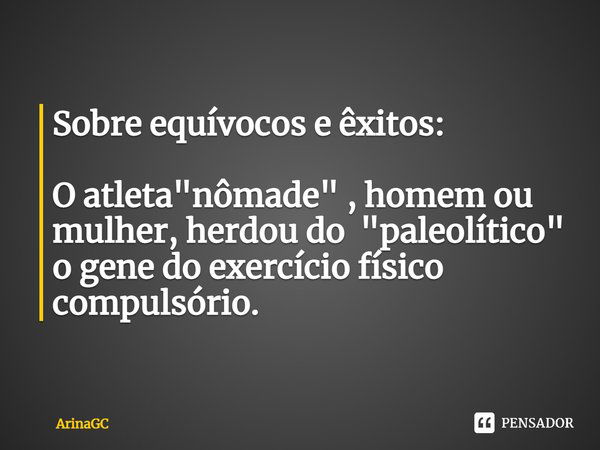 ⁠Sobre equívocos e êxitos: O atleta "nômade" , homem ou mulher, herdou do "paleolítico" o gene do exercício físico compulsório.... Frase de ArinaGC.