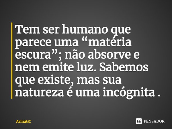 ⁠Tem ser humano que parece uma “matéria escura”; não absorve e nem emite luz. Sabemos que existe, mas sua natureza é uma incógnita .... Frase de ArinaGC.