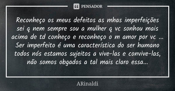 Reconheço os meus defeitos as mhas imperfeições sei q nem sempre sou a mulher q vc sonhou mais acima de td conheço e reconheço o m amor por vc ... Ser imperfeit... Frase de ARinaldi.