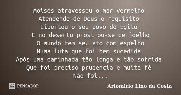 Moisés atravessou o mar vermelho Atendendo de Deus o requisito Libertou o seu povo do Egito E no deserto prostrou-se de joelho O mundo tem seu ato com espelho N... Frase de Ariomirio Lino da Costa.