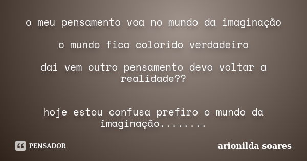 o meu pensamento voa no mundo da imaginação o mundo fica colorido verdadeiro dai vem outro pensamento devo voltar a realidade?? hoje estou confusa prefiro o mun... Frase de arionilda soares.