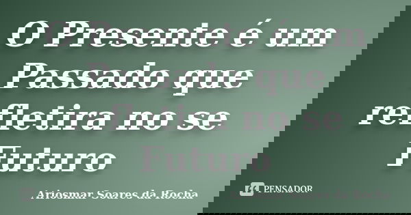 O Presente é um Passado que refletira no se Futuro... Frase de Ariosmar Soares da Rocha.