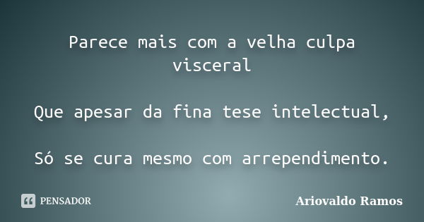 Parece mais com a velha culpa visceral Que apesar da fina tese intelectual, Só se cura mesmo com arrependimento.... Frase de Ariovaldo Ramos.