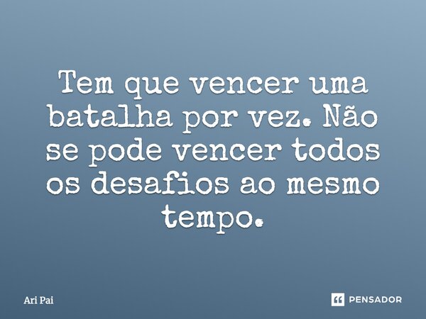 Tem que vencer uma batalha por vez. Não se pode vencer todos os desafios ao mesmo tempo.... Frase de Ari Pai.