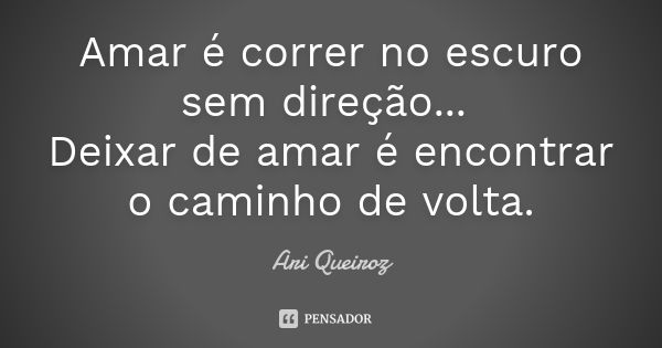 Amar é correr no escuro sem direção... Deixar de amar é encontrar o caminho de volta.... Frase de Ari Queiroz.