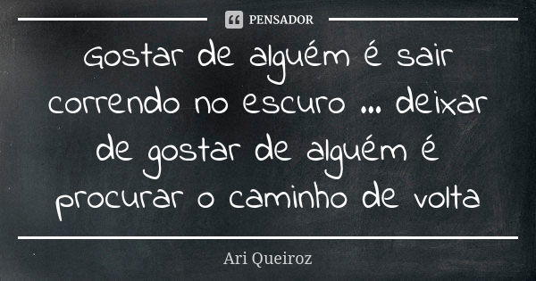 Gostar de alguém é sair correndo no escuro ... deixar de gostar de alguém é procurar o caminho de volta... Frase de Ari Queiroz.