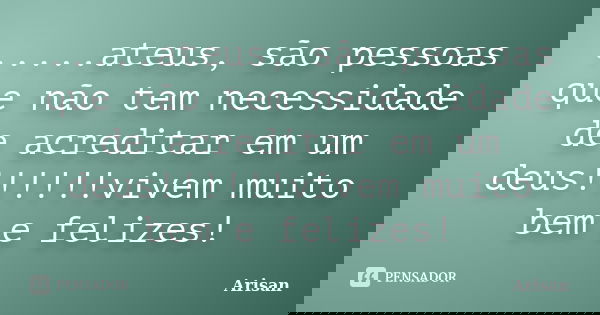 .....ateus, são pessoas que não tem necessidade de acreditar em um deus!!!!!!vivem muito bem e felizes!... Frase de AriSan.