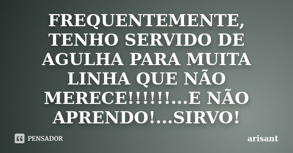 FREQUENTEMENTE, TENHO SERVIDO DE AGULHA PARA MUITA LINHA QUE NÃO MERECE!!!!!!...E NÃO APRENDO!...SIRVO!... Frase de ARISANT.