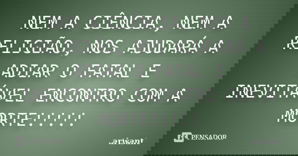 NEM A CIÊNCIA, NEM A RELIGIÃO, NOS AJUDARÁ A ADIAR O FATAL E INEVITÁVEL ENCONTRO COM A MORTE!!!!!... Frase de ARISANT.