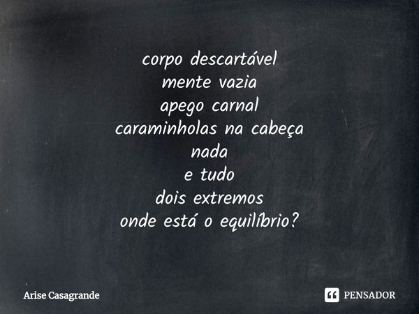 ⁠corpo descartável
mente vazia
apego carnal
caraminholas na cabeça
nada
e tudo
dois extremos
onde está o equilíbrio?... Frase de Arise Casagrande.