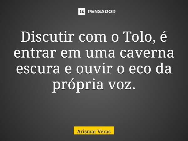 Discutir com o Tolo, é entrar em uma caverna escura e ouvir o eco da própria voz. ⁠... Frase de Arismar veras.