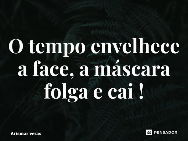 O tempo envelhece a face, a máscara folga e cai !... Frase de Arismar veras.