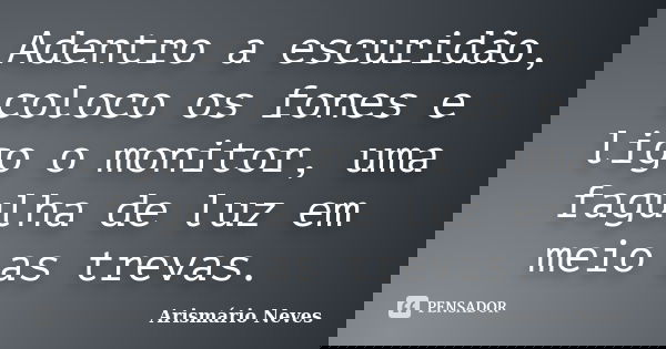 Adentro a escuridão, coloco os fones e ligo o monitor, uma fagulha de luz em meio as trevas.... Frase de Arismário Neves.