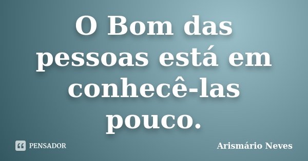 O Bom das pessoas está em conhecê-las pouco.... Frase de Arismário Neves.