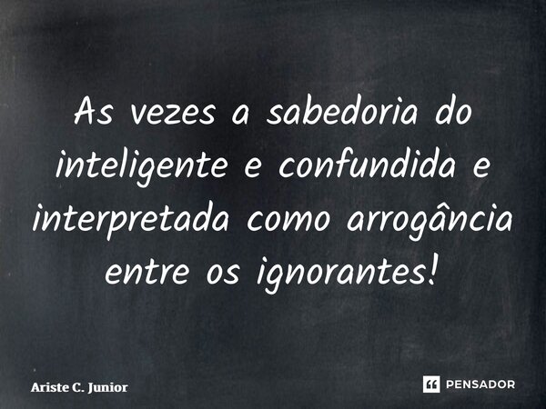 ⁠As vezes a sabedoria do inteligente e confundida e interpretada como arrogância entre os ignorantes!... Frase de Ariste C. Junior.