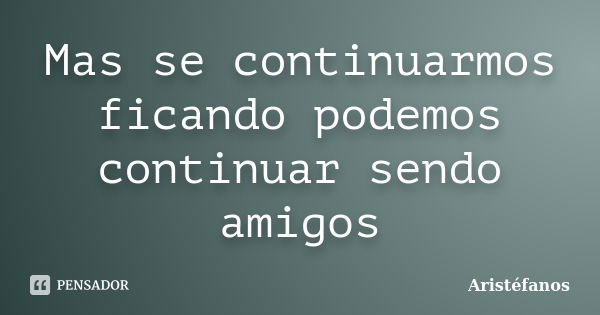 Mas se continuarmos ficando podemos continuar sendo amigos... Frase de Aristéfanos.