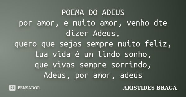 POEMA DO ADEUS por amor, e muito amor, venho dte dizer Adeus, quero que sejas sempre muito feliz, tua vida é um lindo sonho, que vivas sempre sorrindo, Adeus, p... Frase de ARISTIDES BRAGA.