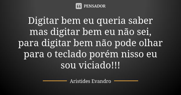 Digitar bem eu queria saber mas digitar bem eu não sei, para digitar bem não pode olhar para o teclado porém nisso eu sou viciado!!!... Frase de Aristides Evandro.