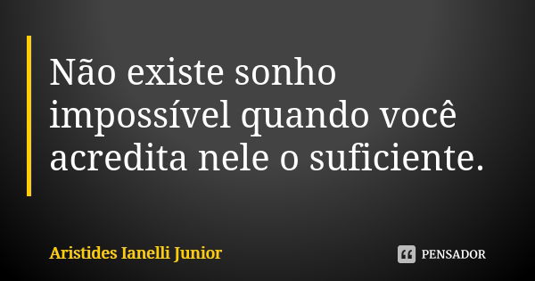 Não existe sonho impossível quando você acredita nele o suficiente.... Frase de Aristides Ianelli Junior.