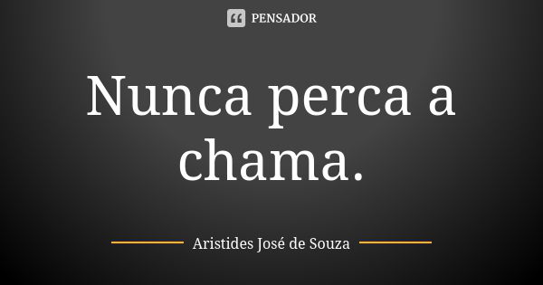 ⁠Nunca perca a chama.... Frase de Aristides José de Souza.