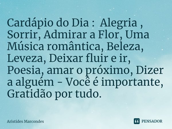 Cardápio do Dia : Alegria , Sorrir, Admirar a Flor, Uma Música romântica, Beleza, Leveza, Deixar fluir e ir, Poesia, amar o próximo, Dizer a alguém - Você é imp... Frase de Aristides Marcondes.