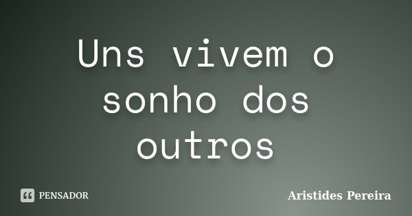 Uns vivem o sonho dos outros... Frase de Aristides Pereira.