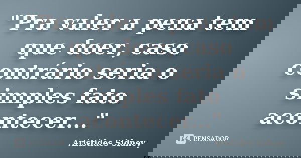 "Pra valer a pena tem que doer, caso contrário seria o simples fato acontecer..."... Frase de Aristides Sidney.
