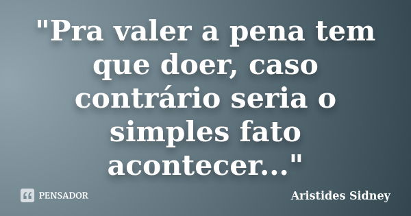 "Pra valer a pena tem que doer, caso contrário seria o simples fato acontecer..."... Frase de Aristides Sidney.