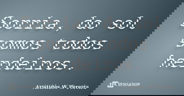 Sorria, do sol somos todos herdeiros.... Frase de Aristides W Pereira.