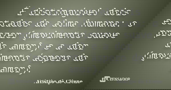 É distinguível dois estados da alma humana: o prazer (movimento suave do amor) e a dor (movimento áspero do amor).... Frase de Aristipo de Cirene.