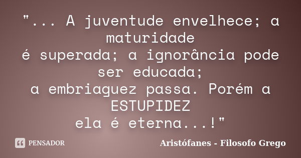 "... A juventude envelhece; a maturidade é superada; a ignorância pode ser educada; a embriaguez passa. Porém a ESTUPIDEZ ela é eterna...!"... Frase de Aristófanes - Filosofo Grego.