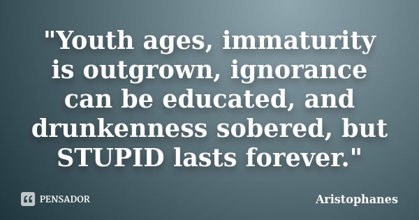 "Youth ages, immaturity is outgrown, ignorance can be educated, and drunkenness sobered, but STUPID lasts forever."... Frase de Aristophanes.