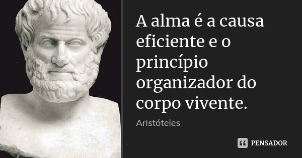 A alma é a causa eficiente e o princípio organizador do corpo vivente.... Frase de Aristóteles.