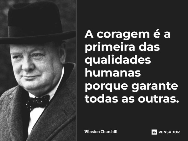 A coragem é a primeira das qualidades humanas porque garante todas as outras.... Frase de Winston Churchill.