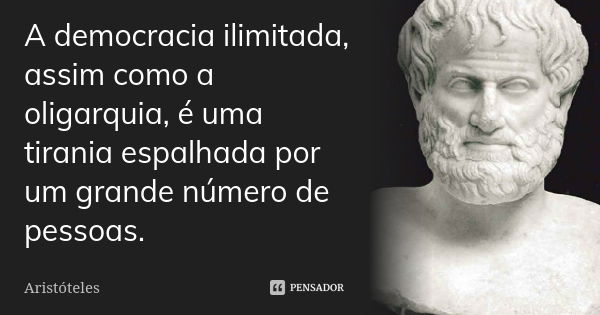 A democracia ilimitada, assim como a oligarquia, é uma tirania espalhada por um grande número de pessoas.... Frase de Aristóteles.