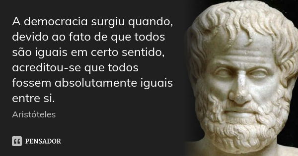 A democracia surgiu quando, devido ao fato de que todos são iguais em certo sentido, acreditou-se que todos fossem absolutamente iguais entre si.... Frase de Aristóteles.