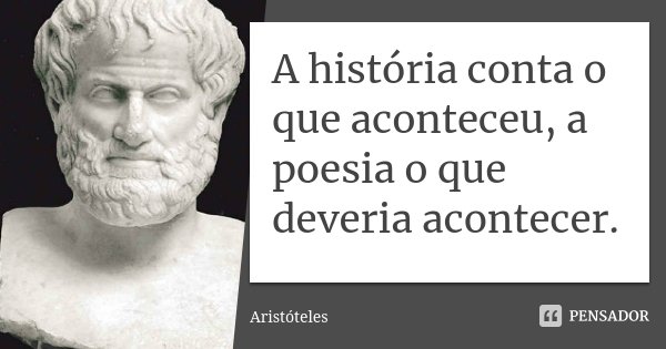 A história conta o que aconteceu, a poesia o que deveria acontecer.... Frase de Aristóteles.