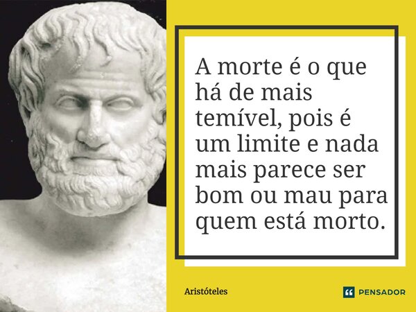 A morte é o que há de mais temível, pois é um limite e nada mais parece ser bom ou mau para quem está morto.⁠... Frase de Aristóteles.