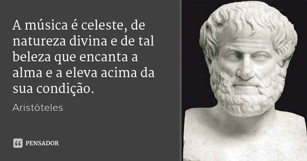 A música é celeste, de natureza divina e de tal beleza que encanta a alma e a eleva acima da sua condição.... Frase de Aristóteles.