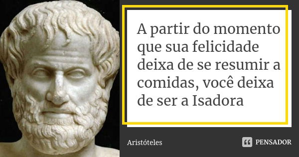 A partir do momento que sua felicidade deixa de se resumir a comidas, você deixa de ser a Isadora... Frase de Aristóteles.