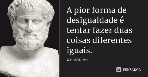 A pior forma de desigualdade é tentar fazer duas coisas diferentes iguais.... Frase de Aristóteles.
