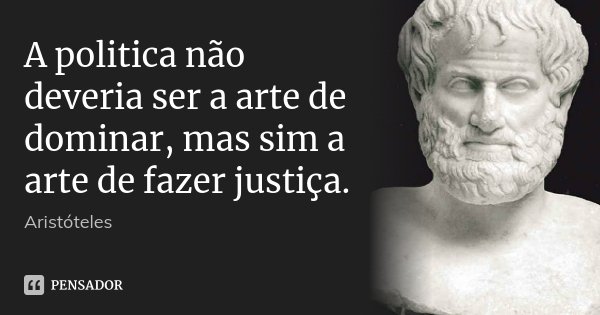 A politica não deveria ser a arte de dominar, mas sim a arte de fazer justiça.... Frase de Aristóteles.