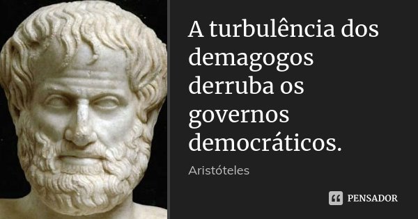 A turbulência dos demagogos derruba os governos democráticos.... Frase de Aristóteles.
