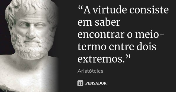 “A virtude consiste em saber encontrar o meio-termo entre dois extremos.”... Frase de Aristóteles.