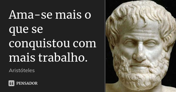 Ama-se mais o que se conquistou com mais trabalho.... Frase de Aristóteles.