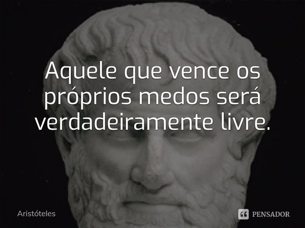 ⁠Aquele que vence os próprios medos será verdadeiramente livre.... Frase de Aristóteles.