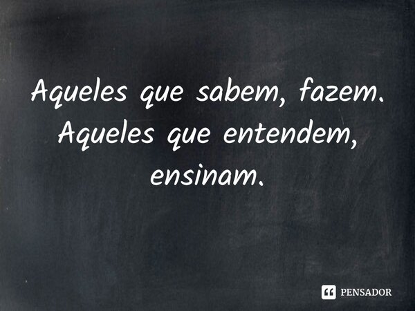 ⁠Aqueles que sabem, fazem. Aqueles que entendem, ensinam.