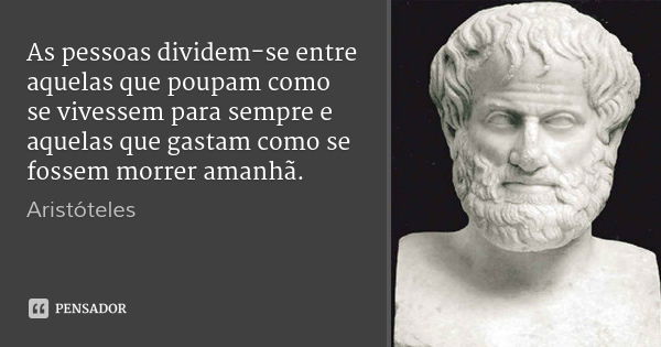 As pessoas dividem-se entre aquelas que poupam como se vivessem para sempre e aquelas que gastam como se fossem morrer amanhã.... Frase de Aristóteles.