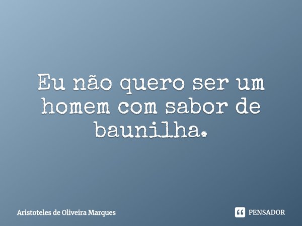 ⁠Eu não quero ser um homem com sabor de baunilha.... Frase de Aristóteles de Oliveira Marques.