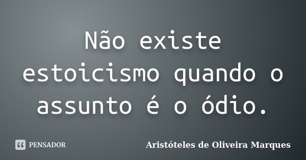 Não existe estoicismo quando o assunto é o ódio.... Frase de Aristóteles de Oliveira Marques.